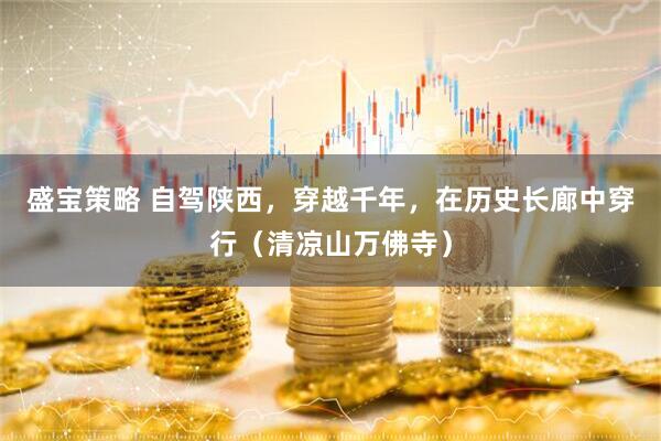 盛宝策略 自驾陕西，穿越千年，在历史长廊中穿行（清凉山万佛寺）