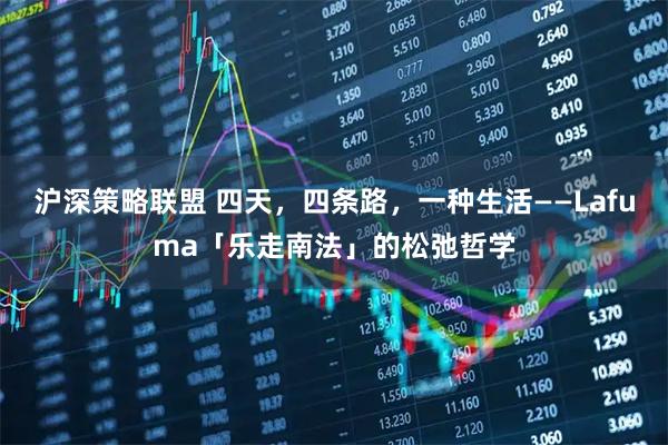 沪深策略联盟 四天，四条路，一种生活——Lafuma「乐走南法」的松弛哲学