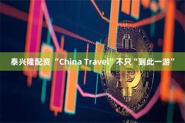 泰兴隆配资 “China Travel”不只“到此一游”