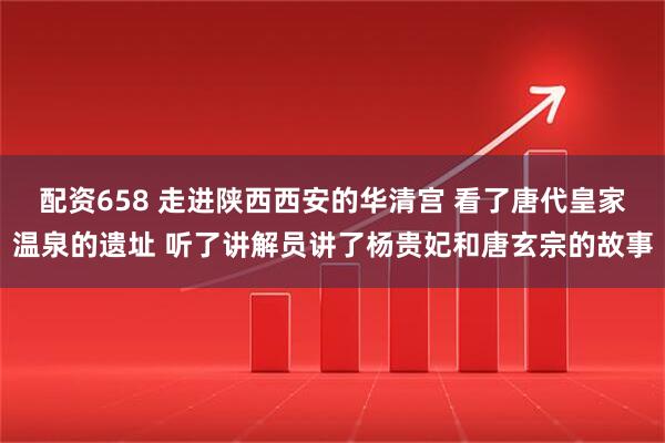 配资658 走进陕西西安的华清宫 看了唐代皇家温泉的遗址 听了讲解员讲了杨贵妃和唐玄宗的故事