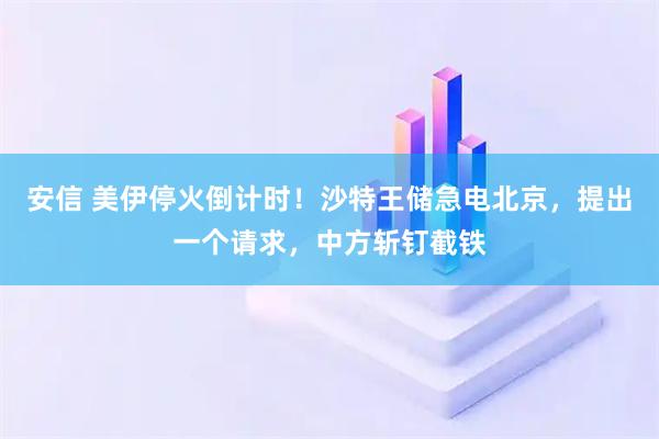 安信 美伊停火倒计时！沙特王储急电北京，提出一个请求，中方斩钉截铁