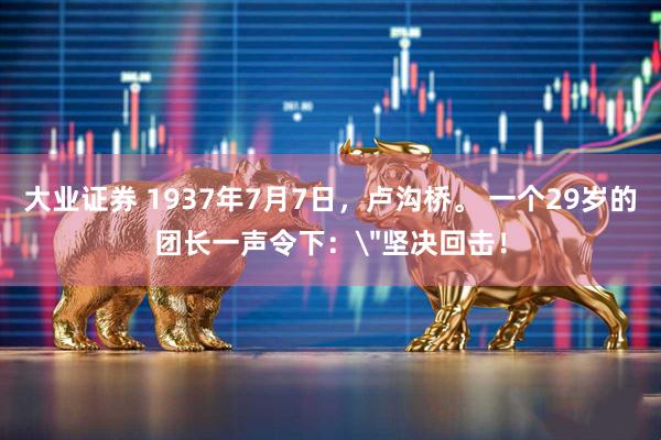 大业证券 1937年7月7日，卢沟桥。 一个29岁的团长一声令下：＂坚决回击！