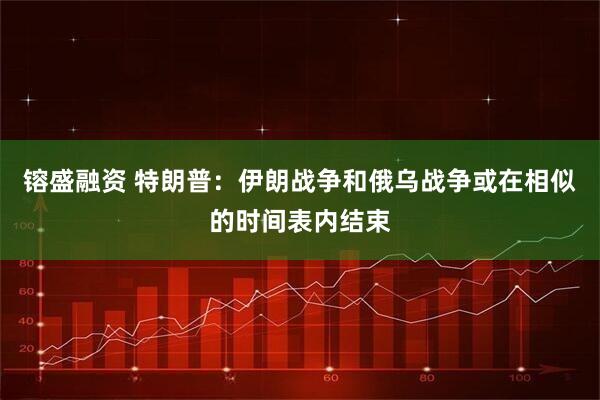 镕盛融资 特朗普：伊朗战争和俄乌战争或在相似的时间表内结束