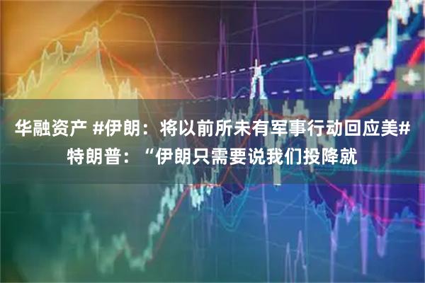 华融资产 #伊朗：将以前所未有军事行动回应美#特朗普：“伊朗只需要说我们投降就