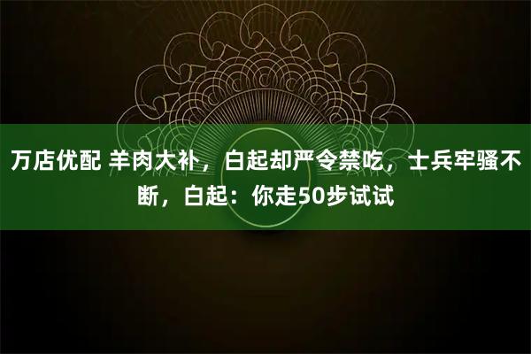万店优配 羊肉大补，白起却严令禁吃，士兵牢骚不断，白起：你走50步试试
