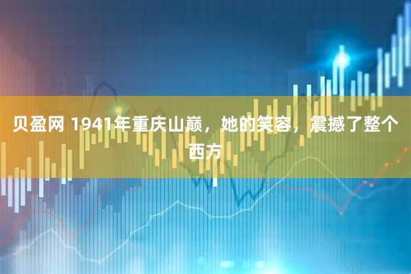 贝盈网 1941年重庆山巅,她的笑容,震撼了整个西方