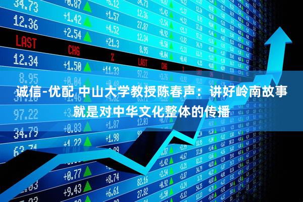 诚信-优配 中山大学教授陈春声：讲好岭南故事就是对中华文化整体的传播