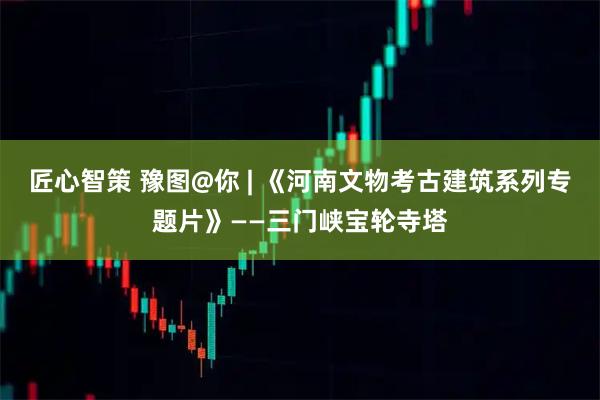 匠心智策 豫图@你 | 《河南文物考古建筑系列专题片》——三门峡宝轮寺塔