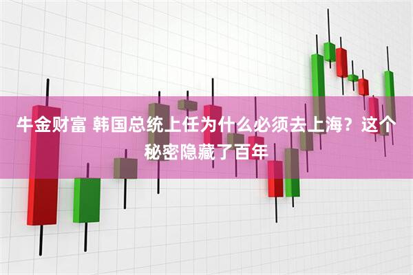 牛金财富 韩国总统上任为什么必须去上海？这个秘密隐藏了百年