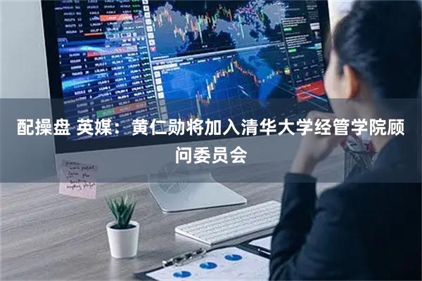 配操盘 英媒：黄仁勋将加入清华大学经管学院顾问委员会