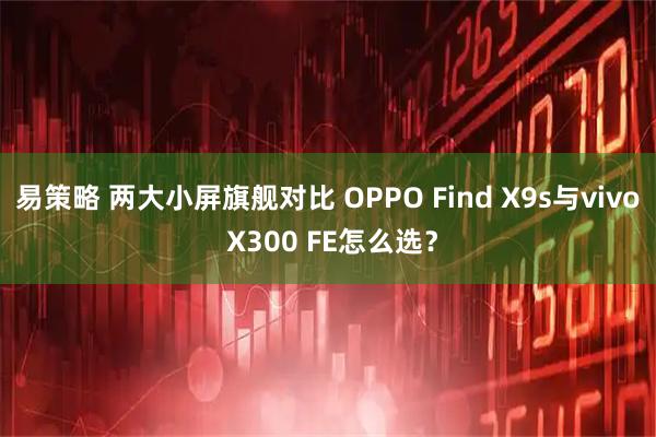 易策略 两大小屏旗舰对比 OPPO Find X9s与vivo X300 FE怎么选？