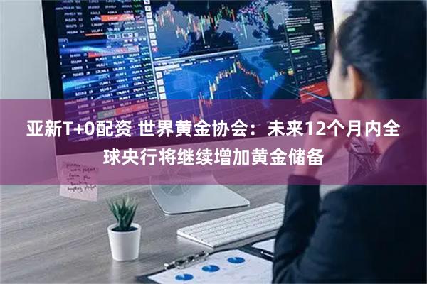 亚新T+0配资 世界黄金协会：未来12个月内全球央行将继续增加黄金储备