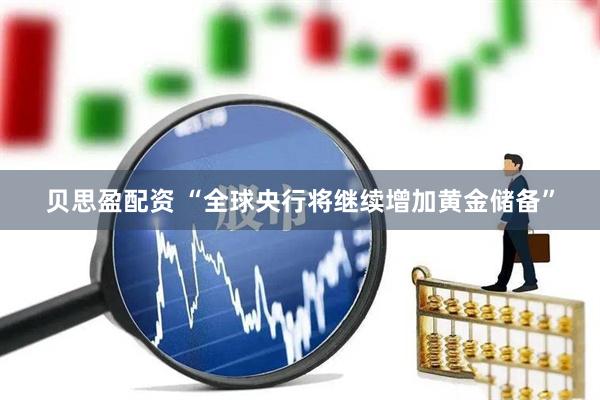 贝思盈配资 “全球央行将继续增加黄金储备”
