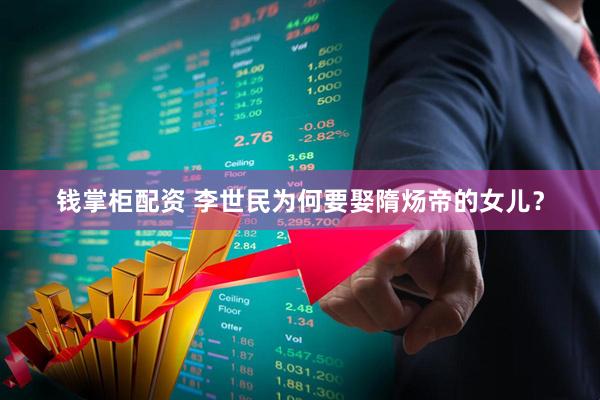 钱掌柜配资 李世民为何要娶隋炀帝的女儿？