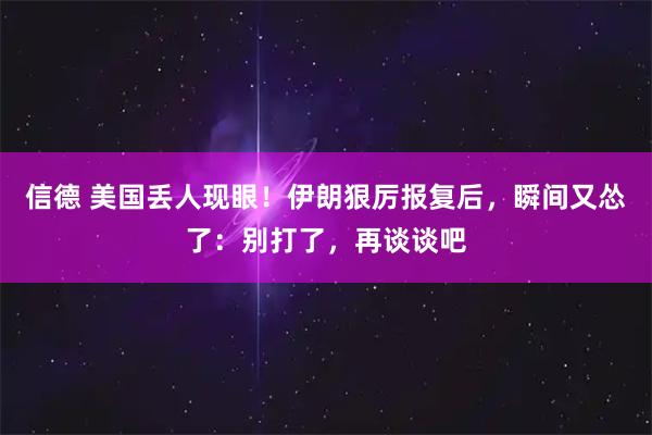信德 美国丢人现眼！伊朗狠厉报复后，瞬间又怂了：别打了，再谈谈吧