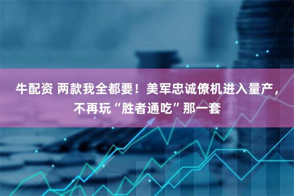 牛配资 两款我全都要!美军忠诚僚机进入量产,不再玩“胜者通吃”那一套