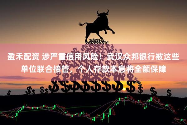盈禾配资 涉严重信用风险！武汉众邦银行被这些单位联合接管，个人存款本息将全额保障