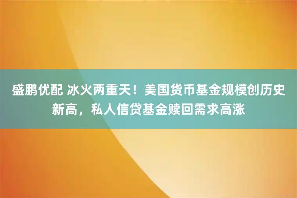 盛鹏优配 冰火两重天！美国货币基金规模创历史新高，私人信贷基金赎回需求高涨