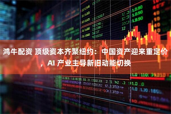 鸿牛配资 顶级资本齐聚纽约：中国资产迎来重定价，AI 产业主导新旧动能切换