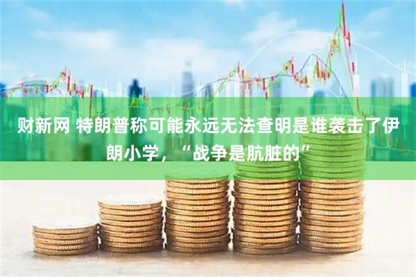 财新网 特朗普称可能永远无法查明是谁袭击了伊朗小学，“战争是肮脏的”