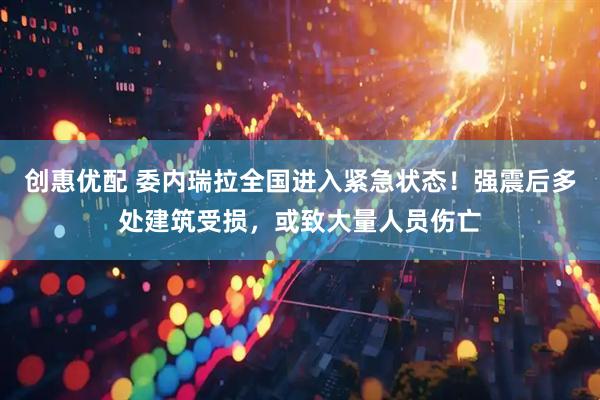 创惠优配 委内瑞拉全国进入紧急状态！强震后多处建筑受损，或致大量人员伤亡
