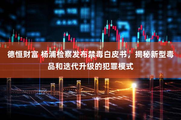 德恒财富 杨浦检察发布禁毒白皮书，揭秘新型毒品和迭代升级的犯罪模式