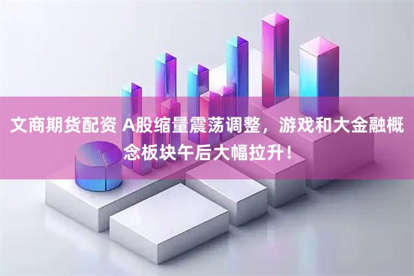 文商期货配资 A股缩量震荡调整，游戏和大金融概念板块午后大幅拉升！