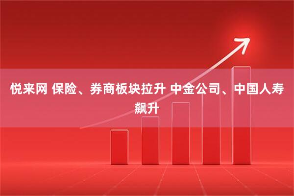 悦来网 保险、券商板块拉升 中金公司、中国人寿飙升