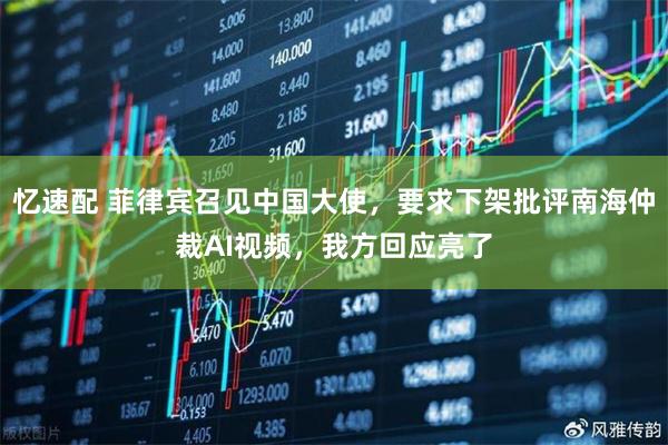 忆速配 菲律宾召见中国大使,要求下架批评南海仲裁AI视频,我方回应亮了