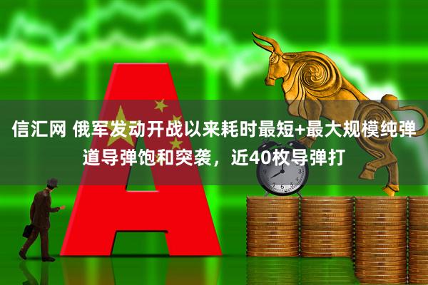 信汇网 俄军发动开战以来耗时最短+最大规模纯弹道导弹饱和突袭,近40枚导弹打