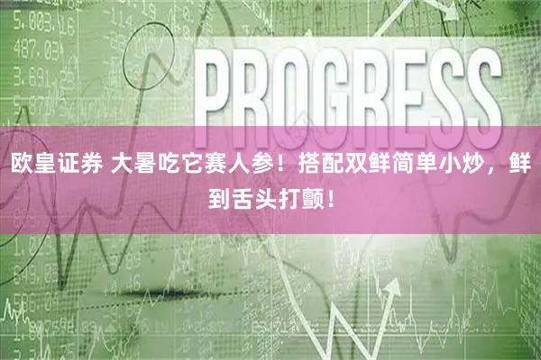 欧皇证券 大暑吃它赛人参！搭配双鲜简单小炒，鲜到舌头打颤！