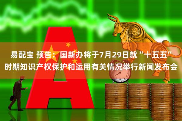 易配宝 预告：国新办将于7月29日就“十五五”时期知识产权保护和运用有关情况举行新闻发布会