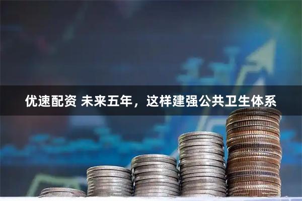 优速配资 未来五年，这样建强公共卫生体系