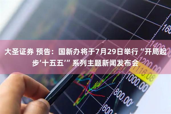 大圣证券 预告：国新办将于7月29日举行“开局起步‘十五五’”系列主题新闻发布会