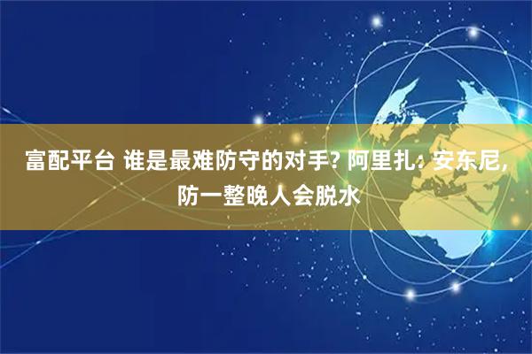 富配平台 谁是最难防守的对手? 阿里扎: 安东尼, 防一整晚人会脱水