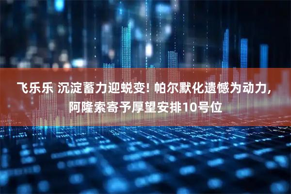 飞乐乐 沉淀蓄力迎蜕变! 帕尔默化遗憾为动力, 阿隆索寄予厚望安排10号位