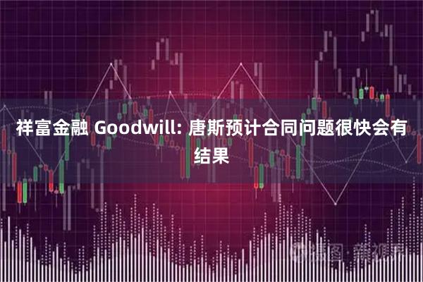 祥富金融 Goodwill: 唐斯预计合同问题很快会有结果