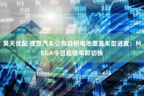 昊天优配 理想汽车公布自研电池覆盖车型进度:MEGA今日起锁单即切换