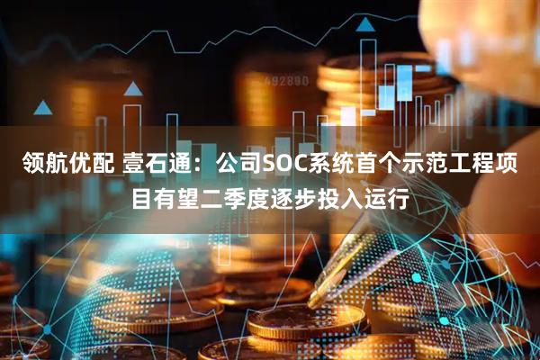 领航优配 壹石通：公司SOC系统首个示范工程项目有望二季度逐步投入运行