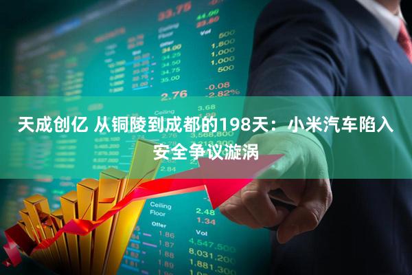 天成创亿 从铜陵到成都的198天：小米汽车陷入安全争议漩涡