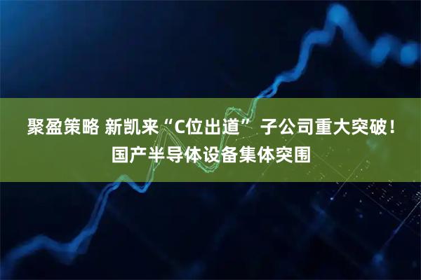 聚盈策略 新凯来“C位出道” 子公司重大突破！国产半导体设备集体突围