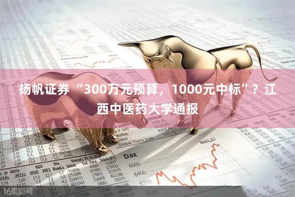 扬帆证券 “300万元预算，1000元中标”？江西中医药大学通报