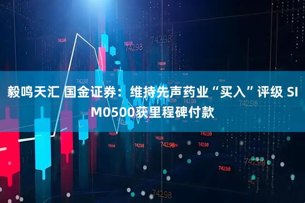 毅鸣天汇 国金证券：维持先声药业“买入”评级 SIM0500获里程碑付款