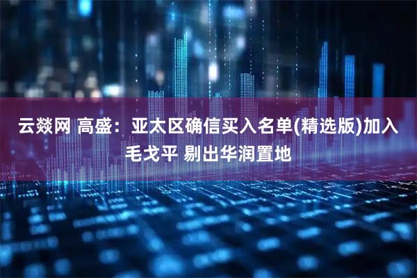 云燚网 高盛：亚太区确信买入名单(精选版)加入毛戈平 剔出华润置地