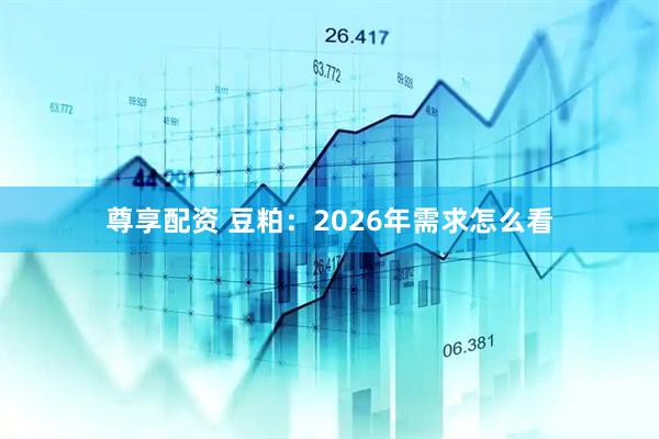 尊享配资 豆粕：2026年需求怎么看