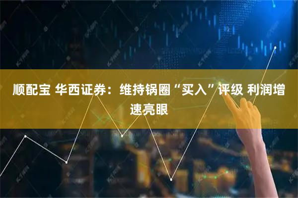 顺配宝 华西证券：维持锅圈“买入”评级 利润增速亮眼