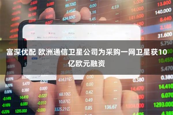 富深优配 欧洲通信卫星公司为采购一网卫星获10亿欧元融资