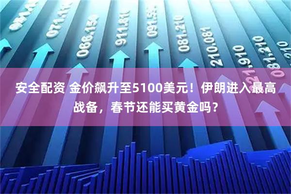 安全配资 金价飙升至5100美元！伊朗进入最高战备，春节还能买黄金吗？