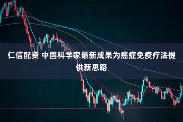 仁信配资 中国科学家最新成果为癌症免疫疗法提供新思路