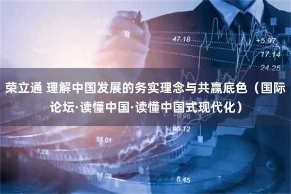 荣立通 理解中国发展的务实理念与共赢底色（国际论坛·读懂中国·读懂中国式现代化）